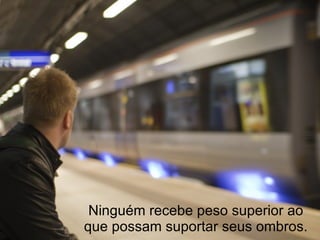 Ninguém recebe peso superior ao
que possam suportar seus ombros.
 