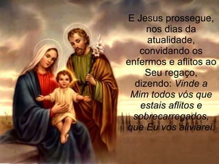 E Jesus prossegue,
     nos dias da
     atualidade,
   convidando os
enfermos e aflitos ao
     Seu regaço,
  dizendo: Vinde a
 Mim todos vós que
   estais aflitos e
 sobrecarregados,
que Eu vos aliviarei.
 