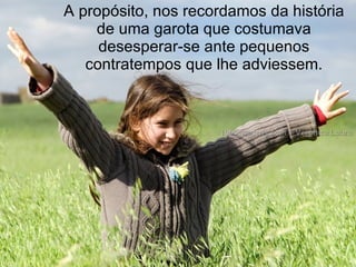 A propósito, nos recordamos da história
    de uma garota que costumava
     desesperar-se ante pequenos
   contratempos que lhe adviessem.
 