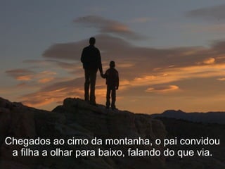 Chegados ao cimo da montanha, o pai convidou
 a filha a olhar para baixo, falando do que via.
 