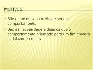 São o que move, a razão de ser do comportamento. São as necessidade e desejos que o comportamento orientado para um fim procura satisfazer ou realizar. 