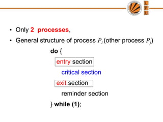 • Only 2 processes,
• General structure of process Pi (other process Pj)
do {
entry section
critical section
exit section
reminder section
} while (1);
 