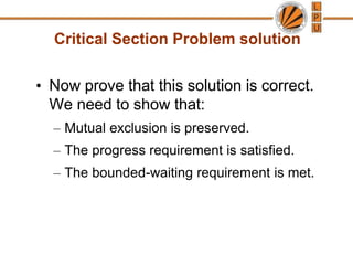 Critical Section Problem solution
• Now prove that this solution is correct.
We need to show that:
– Mutual exclusion is preserved.
– The progress requirement is satisfied.
– The bounded-waiting requirement is met.
 