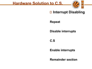 Interrupt Disabling
Repeat
Disable interrupts
C.S
Enable interrupts
Remainder section
Hardware Solution to C.S.
 