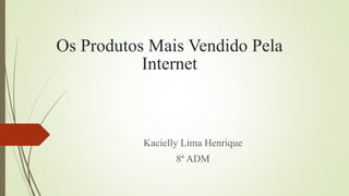 Os Produtos Mais Vendido Pela
Internet
Kacielly Lima Henrique
8ª ADM
 