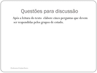 Questões para discussão
   Após a leitura do texto elabore cinco perguntas que devem
   ser respondidas pelos grupos de estudo.




Professora Cristina Torres
 