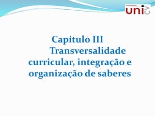 Capítulo III
Transversalidade
curricular, integração e
organização de saberes
 