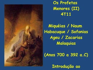 Os Profetas  Menores (II) 4T11 Miquéias / Naum  Habacuque / Sofonias Ageu / Zacarias Malaquias (Anos 700 a 392 a.C) Introdução ao Trimestre 