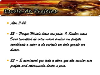  Atos 3:22
 22 - Porque Moisés disse aos pais: O Senhor vosso
Deus levantará de entre vossos irmãos um profeta
semelhante a mim; a ele ouvireis em tudo quanto vos
disser.
 23 - E acontecerá que toda a alma que não escutar esse
profeta será exterminada dentre o povo.
 