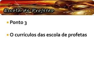  Ponto 3
 O currículos das escola de profetas
 