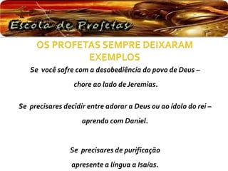 Se você sofre com a desobediência do povo de Deus –
chore ao lado de Jeremias.
Se precisares decidir entre adorar a Deus ou ao ídolo do rei –
aprenda com Daniel.
Se precisares de purificação
apresente a língua a Isaías.
 