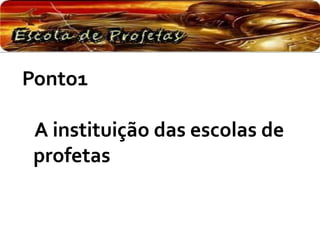Ponto1
A instituição das escolas de
profetas
 