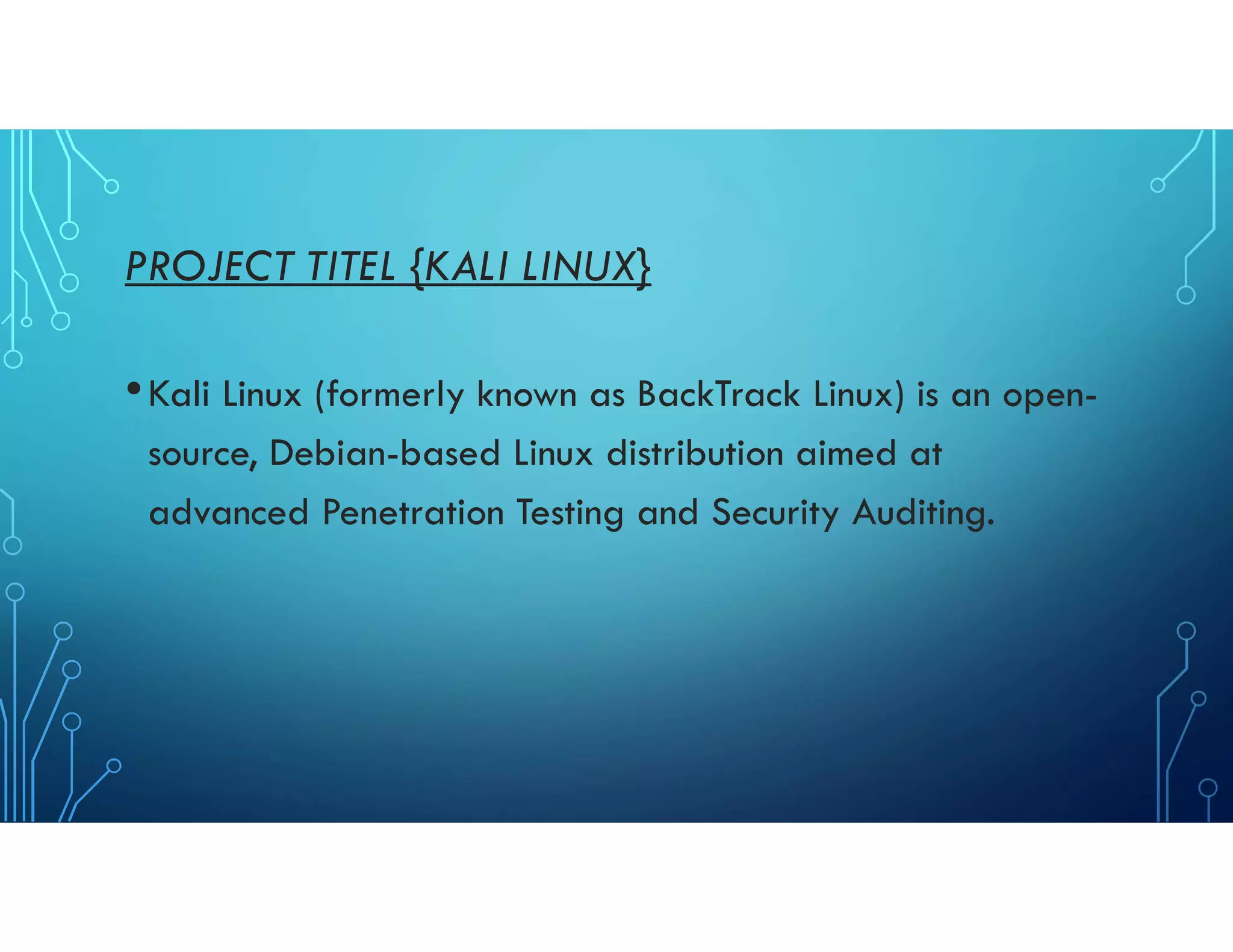 PROJECT TITEL {KALI LINUX}
•Kali Linux (formerly known as BackTrack Linux) is an open-
source, Debian-based Linux distribution aimed at
advanced Penetration Testing and Security Auditing.
 