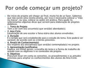 Além da disposição para fazer o projeto caminhar, torna-se importantíssimo que o professor tenha disponibilidade para registrar as práticas vivenciadas nas etapas.Observe como isso pode acontecer:O que não pode faltar num projeto?