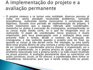 Definição do problema. Projetos bem sucedidos, de forma geral, são definidos a partir do problema a ser resolvido e da clareza com que se define a solução do problema. O mais importante é definir com clareza os objetivos do projeto. Uma vez decidida a realização de um projeto, deve-se discutir exaustivamente como o problema pode ser resolvido e as características do resultado final, descritas nos objetivos do projeto ou em suas metas. Sempre que possível, o próprio título do projeto deve indicar as características do resultado final. Por exemplo: reforma, instalação e colocação em funcionamento da cantina escolar. Quanto mais tarde se deixa para realizar essas discussões e definições, mais difícil se torna a implementação do projeto.Condições para o êxito