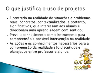 É centrado na realidade de situações e problemas reais, concretos, contextualizados, e portanto, significativos, que interessam aos alunos e direcionam uma aprendizagem com sentido;