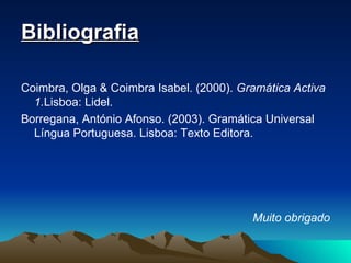 Bibliografia Coimbra, Olga & Coimbra Isabel. (2000).  Gramática Activa 1. Lisboa: Lidel. Borregana, António Afonso. (2003). Gramática Universal Língua Portuguesa. Lisboa: Texto Editora.  Muito obrigado 