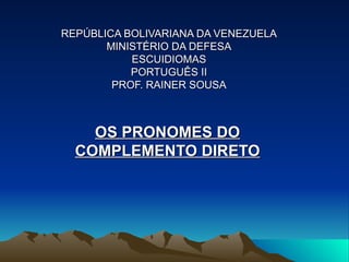 REPÚBLICA BOLIVARIANA DA VENEZUELA MINISTÉRIO DA DEFESA ESCUIDIOMAS PORTUGUÊS II PROF. RAINER SOUSA OS PRONOMES DO COMPLEMENTO DIRETO 