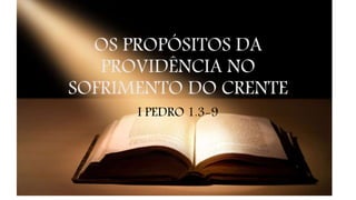 OS PROPÓSITOS DA
PROVIDÊNCIA NO
SOFRIMENTO DO CRENTE
I PEDRO 1.3-9
 