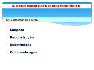 3.3. Consertando o altar.
• Limpeza
• Reconstrução
• Substituição
• Colocando água
3. DEUS MANIFESTA O SEU PROPÓSITO
 