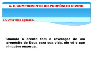 4.1. Uma visão aguçada.
Quando o crente tem a revelação de um
propósito de Deus para sua vida, ele vê o que
ninguém enxerga.
4. O CUMPRIMENTO DO PROPÓSITO DIVINO
 