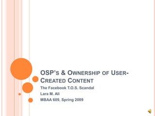 OSP’S & OWNERSHIP OF USER-
CREATED CONTENT
The Facebook T.O.S. Scandal
Lara M. Ali
MBAA 609, Spring 2009
 