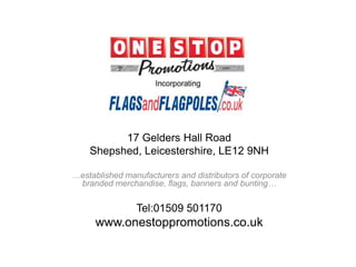 17 Gelders Hall Road
Shepshed, Leicestershire, LE12 9NH
…established manufacturers and distributors of corporate
branded merchandise, flags, banners and bunting…
Tel:01509 501170
www.onestoppromotions.co.uk
 