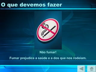 O que devemos fazer Não fumar! Fumar prejudica a saúde e a dos que nos rodeiam. 