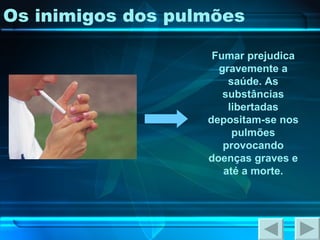 Os inimigos dos pulmões Fumar prejudica gravemente a saúde. As substâncias libertadas depositam-se nos pulmões provocando doenças graves e até a morte. 