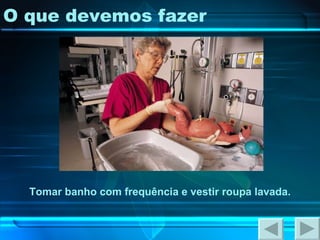 O que devemos fazer Tomar banho com frequência e vestir roupa lavada. 