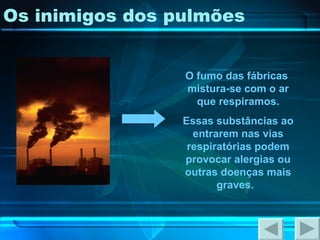 Os inimigos dos pulmões O fumo das fábricas  mistura-se com o ar que respiramos. Essas substâncias ao entrarem nas vias respiratórias podem provocar alergias ou outras doenças mais graves.  