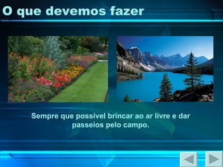 O que devemos fazer Sempre que possível brincar ao ar livre e dar passeios pelo campo. 