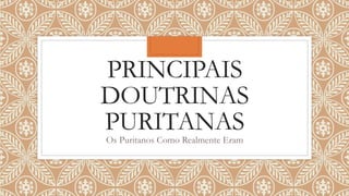 PRINCIPAIS
DOUTRINAS
PURITANAS
Os Puritanos Como Realmente Eram
 