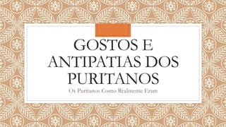 GOSTOS E
ANTIPATIAS DOS
PURITANOS
Os Puritanos Como Realmente Eram
 