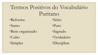 Termos Positivos do Vocabulário
Puritano
◦Reforma
◦Santo
◦Bem organizado
◦Culto
◦Simples
◦Sério
◦Puro
◦Sagrado
◦Verdadeiro
◦Disciplina
 