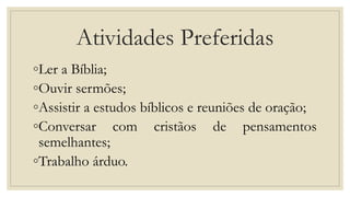 Atividades Preferidas
◦Ler a Bíblia;
◦Ouvir sermões;
◦Assistir a estudos bíblicos e reuniões de oração;
◦Conversar com cristãos de pensamentos
semelhantes;
◦Trabalho árduo.
 