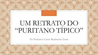 UM RETRATO DO
“PURITANO TÍPICO”
Os Puritanos Como Realmente Eram
 