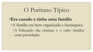 O Puritano Típico
◦Era casado e tinha uma família
◦A família era bem organizada e hierárquica
◦A Educação das crianças e o culto familiar
eram prioridades
 