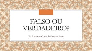 FALSO OU
VERDADEIRO?
Os Puritanos Como Realmente Eram
 