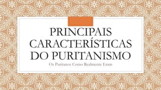 PRINCIPAIS
CARACTERÍSTICAS
DO PURITANISMO
Os Puritanos Como Realmente Eram
 