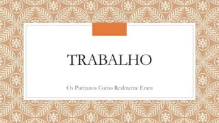 TRABALHO
Os Puritanos Como Realmente Eram
 