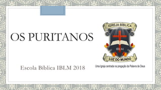 OS PURITANOS
Escola Bíblica IBLM 2018
 