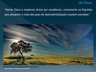 Ver Deus
“Sendo Deus a essência divina por excelência, unicamente os Espíritos
que atingiram o mais alto grau de desmaterialização o podem perceber.”
Allan Kardec / A Génese, cap. II. Item 34
 