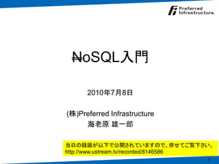 NoSQL入門

      2010年7月8日

(株)Preferred Infrastructure
     海老原 雄一郎

当日の録画が以下で公開されていますので、併せてご覧下さい。
http://www.ustream.tv/recorded/8146586
                                    1
 