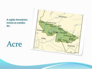 A região Amazônica
incluía os estados
de:
Acre
 