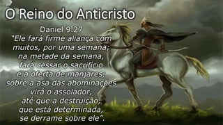 Daniel 9.27
“Ele fará firme aliança com
muitos, por uma semana;
na metade da semana,
fará cessar o sacrifício
e a oferta de manjares;
sobre a asa das abominações
virá o assolador,
até que a destruição,
que está determinada,
se derrame sobre ele”.
 