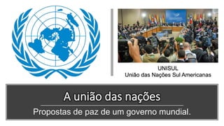 UNISUL
União das Nações Sul Americanas
Propostas de paz de um governo mundial.
 