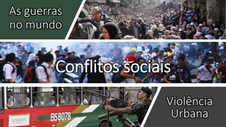 As guerras
no mundo
Violência
Urbana
Conflitos sociais
 