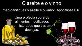 “não danifiques o azeite e o vinho”. Apocalipse 6.6
Uma profecia sobre os
alimentos modificados
e misturados que trazem
doenças.
UNÇÃO COMUNHÃO
 