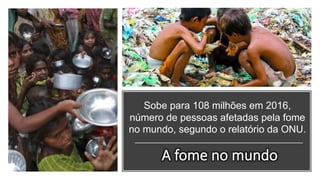 Sobe para 108 milhões em 2016,
número de pessoas afetadas pela fome
no mundo, segundo o relatório da ONU.
 